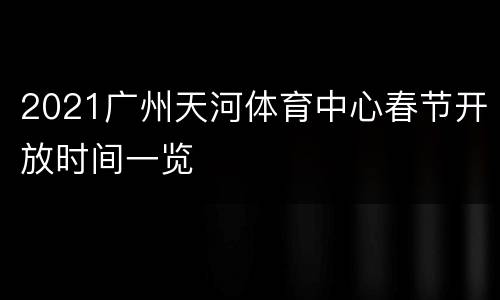 2021广州天河体育中心春节开放时间一览