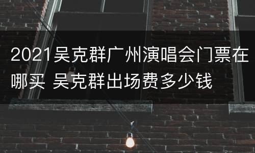 2021吴克群广州演唱会门票在哪买 吴克群出场费多少钱