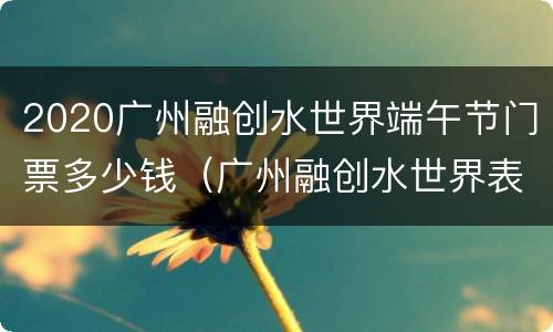 2020广州融创水世界端午节门票多少钱（广州融创水世界表演时间）