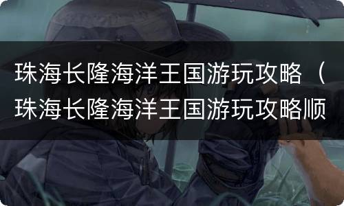 珠海长隆海洋王国游玩攻略（珠海长隆海洋王国游玩攻略顺序）