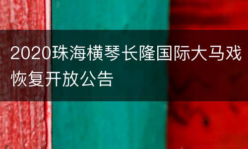 2020珠海横琴长隆国际大马戏恢复开放公告
