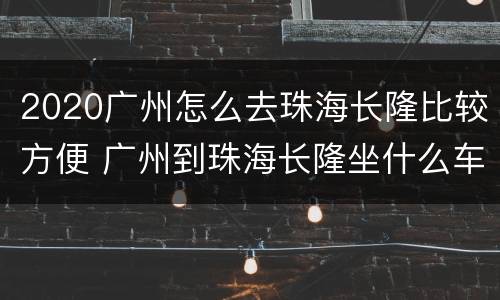 2020广州怎么去珠海长隆比较方便 广州到珠海长隆坐什么车
