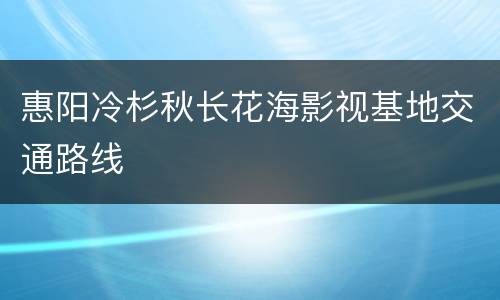惠阳冷杉秋长花海影视基地交通路线