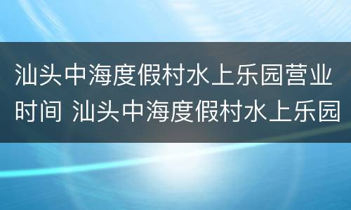 汕头中海度假村水上乐园营业时间 汕头中海度假村水上乐园营业时间表