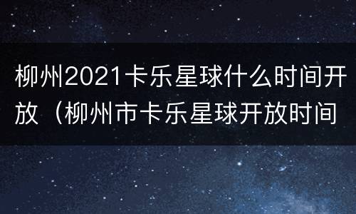 柳州2021卡乐星球什么时间开放（柳州市卡乐星球开放时间）