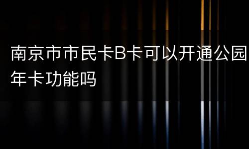 南京市市民卡B卡可以开通公园年卡功能吗
