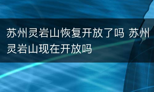 苏州灵岩山恢复开放了吗 苏州灵岩山现在开放吗