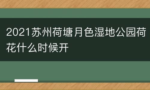 2021苏州荷塘月色湿地公园荷花什么时候开