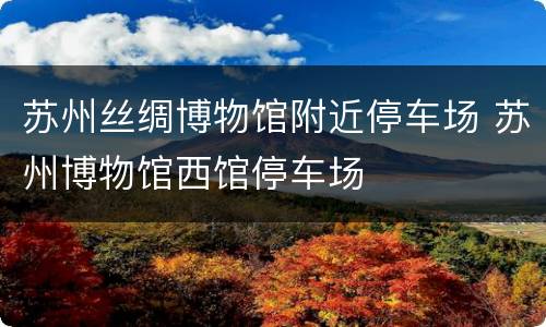 苏州丝绸博物馆附近停车场 苏州博物馆西馆停车场