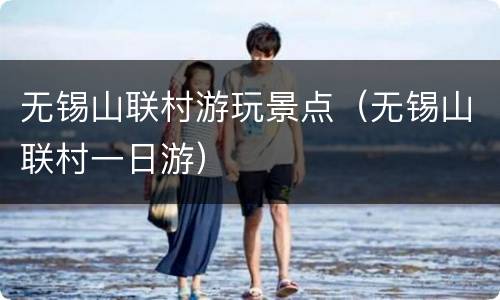无锡山联村游玩景点（无锡山联村一日游）