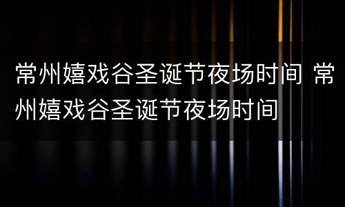 常州嬉戏谷圣诞节夜场时间 常州嬉戏谷圣诞节夜场时间