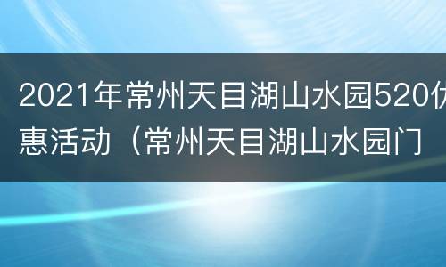 2021年常州天目湖山水园520优惠活动（常州天目湖山水园门票）