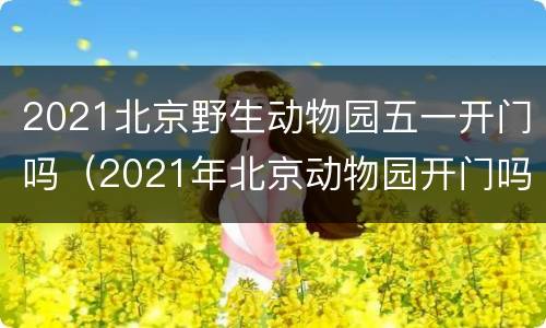 2021北京野生动物园五一开门吗（2021年北京动物园开门吗）