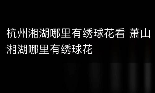 杭州湘湖哪里有绣球花看 萧山湘湖哪里有绣球花