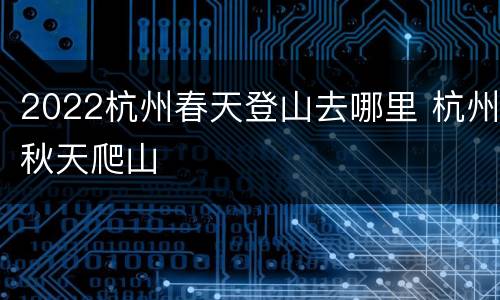 2022杭州春天登山去哪里 杭州秋天爬山