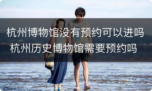 杭州博物馆没有预约可以进吗 杭州历史博物馆需要预约吗