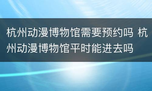 杭州动漫博物馆需要预约吗 杭州动漫博物馆平时能进去吗