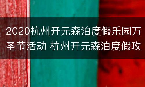 2020杭州开元森泊度假乐园万圣节活动 杭州开元森泊度假攻略
