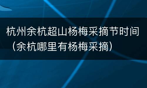 杭州余杭超山杨梅采摘节时间（余杭哪里有杨梅采摘）