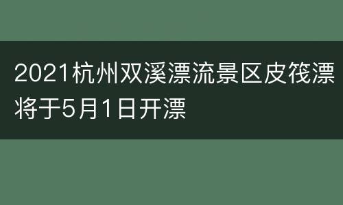 2021杭州双溪漂流景区皮筏漂将于5月1日开漂