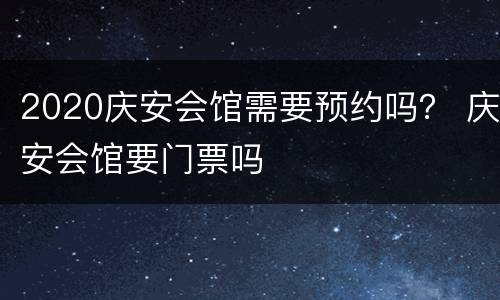 2020庆安会馆需要预约吗？ 庆安会馆要门票吗