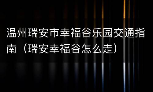 温州瑞安市幸福谷乐园交通指南（瑞安幸福谷怎么走）