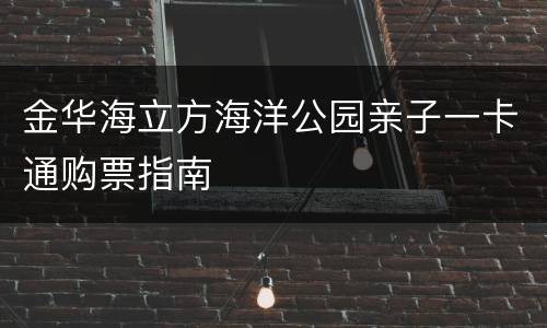 金华海立方海洋公园亲子一卡通购票指南