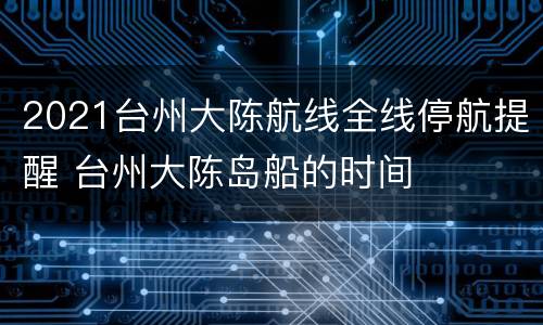 2021台州大陈航线全线停航提醒 台州大陈岛船的时间