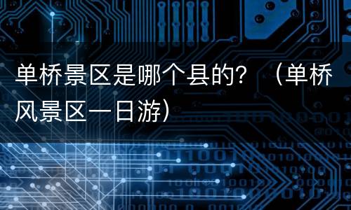 单桥景区是哪个县的？（单桥风景区一日游）