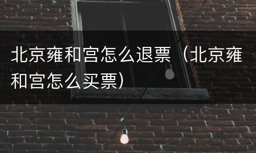 北京雍和宫怎么退票（北京雍和宫怎么买票）