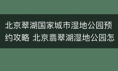 北京翠湖国家城市湿地公园预约攻略 北京翡翠湖湿地公园怎么预约