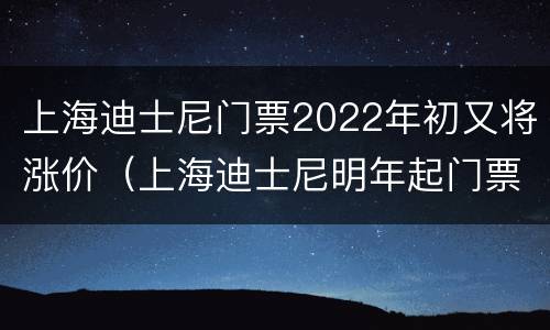 上海迪士尼门票2022年初又将涨价（上海迪士尼明年起门票调价）