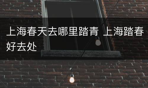 上海春天去哪里踏青 上海踏春好去处