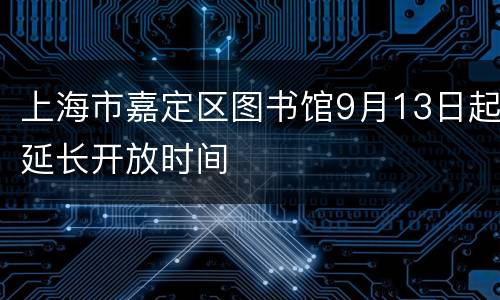 上海市嘉定区图书馆9月13日起延长开放时间