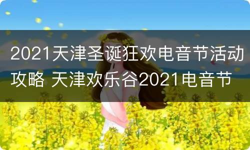 2021天津圣诞狂欢电音节活动攻略 天津欢乐谷2021电音节