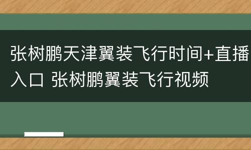 张树鹏天津翼装飞行时间+直播入口 张树鹏翼装飞行视频