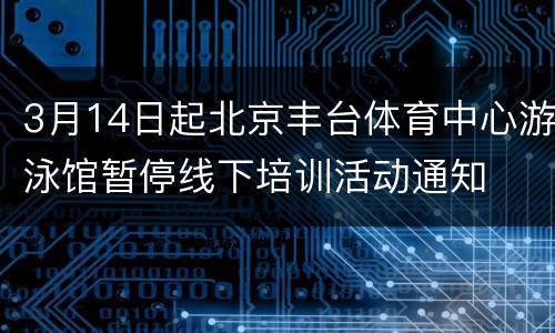 3月14日起北京丰台体育中心游泳馆暂停线下培训活动通知