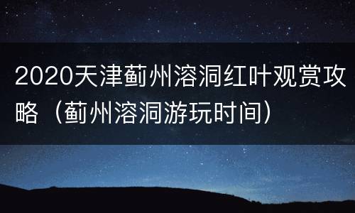 2020天津蓟州溶洞红叶观赏攻略（蓟州溶洞游玩时间）