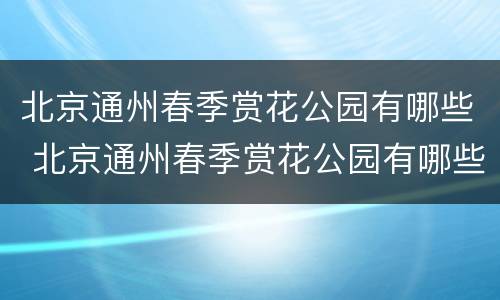 北京通州春季赏花公园有哪些 北京通州春季赏花公园有哪些景点