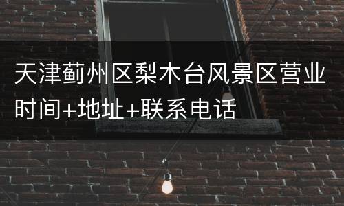 天津蓟州区梨木台风景区营业时间+地址+联系电话