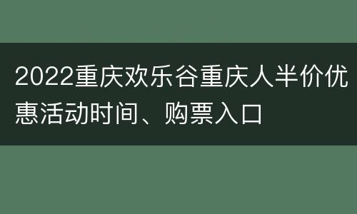 2022重庆欢乐谷重庆人半价优惠活动时间、购票入口