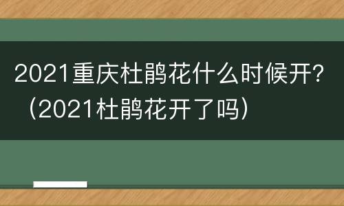 2021重庆杜鹃花什么时候开？（2021杜鹃花开了吗）