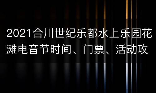 2021合川世纪乐都水上乐园花滩电音节时间、门票、活动攻略