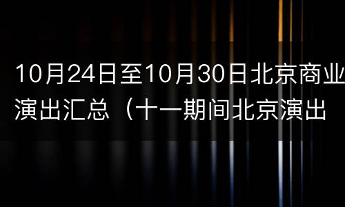 10月24日至10月30日北京商业演出汇总（十一期间北京演出信息）