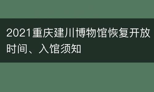 2021重庆建川博物馆恢复开放时间、入馆须知