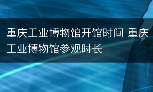 重庆工业博物馆开馆时间 重庆工业博物馆参观时长