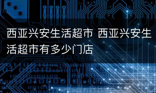 西亚兴安生活超市 西亚兴安生活超市有多少门店
