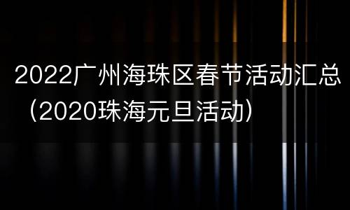 2022广州海珠区春节活动汇总（2020珠海元旦活动）