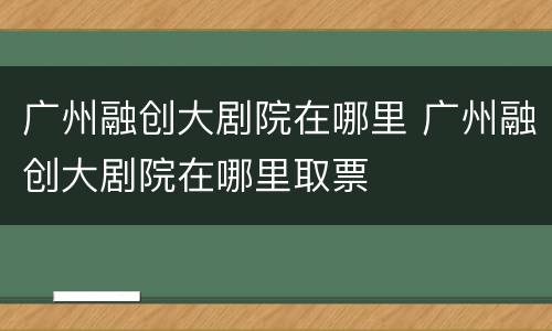 广州融创大剧院在哪里 广州融创大剧院在哪里取票