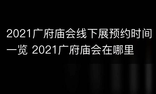 2021广府庙会线下展预约时间一览 2021广府庙会在哪里